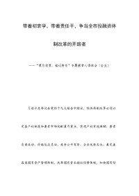 带着初衷学，带着责任干，争当全市投融资体制改革的开路者——“莫忘初衷，铭记责任”专题教育心得体会（企业）