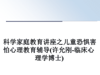 最新科学家庭教育讲座之儿童恐惧害怕心理教育辅导(许允刚-临床心理学博士)课件PPT.ppt