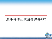 最新三年科学认识液体课件PPT教学讲义PPT课件.ppt