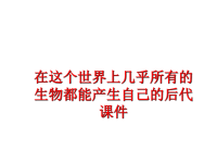 最新在这个世界上几乎所有的生物都能产生自己的后代课件PPT课件